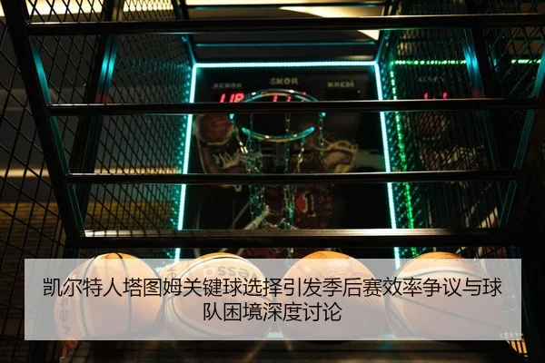 凯尔特人塔图姆关键球选择引发季后赛效率争议与球队困境深度讨论