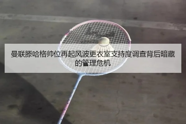 曼联滕哈格帅位再起风波更衣室支持度调查背后暗藏的管理危机