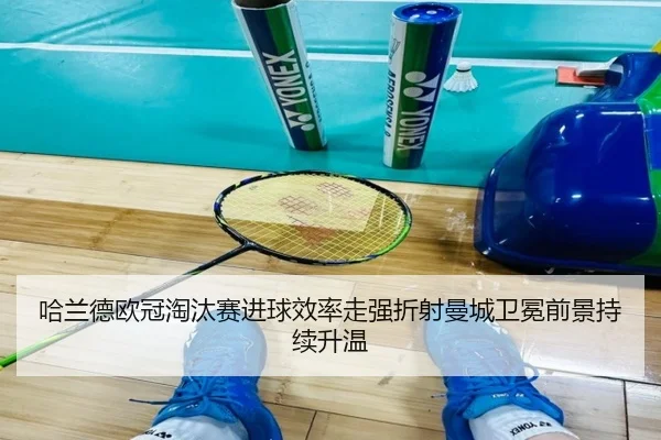 哈兰德欧冠淘汰赛进球效率走强折射曼城卫冕前景持续升温