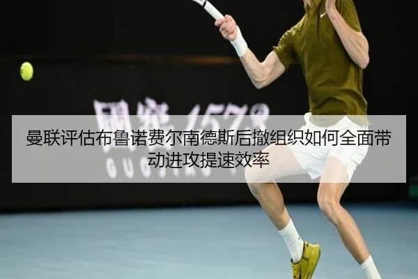 曼联评估布鲁诺费尔南德斯后撤组织如何全面带动进攻提速效率 | kaiyun
