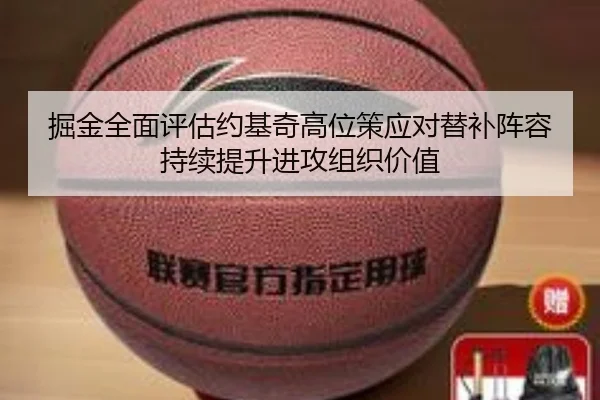 掘金全面评估约基奇高位策应对替补阵容持续提升进攻组织价值
