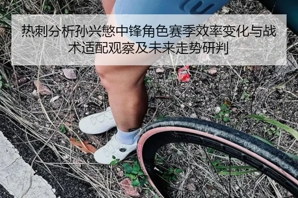 热刺分析孙兴慜中锋角色赛季效率变化与战术适配观察及未来走势研判