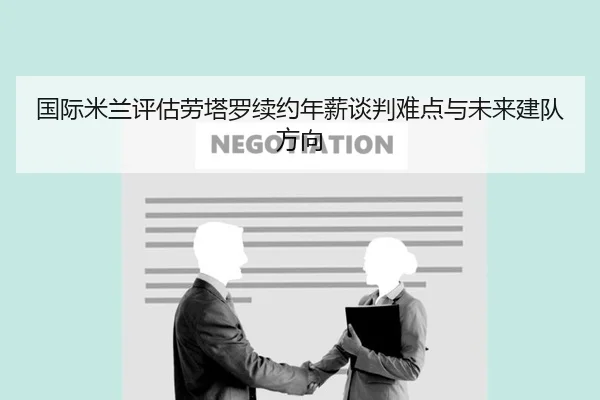国际米兰评估劳塔罗续约年薪谈判难点与未来建队方向