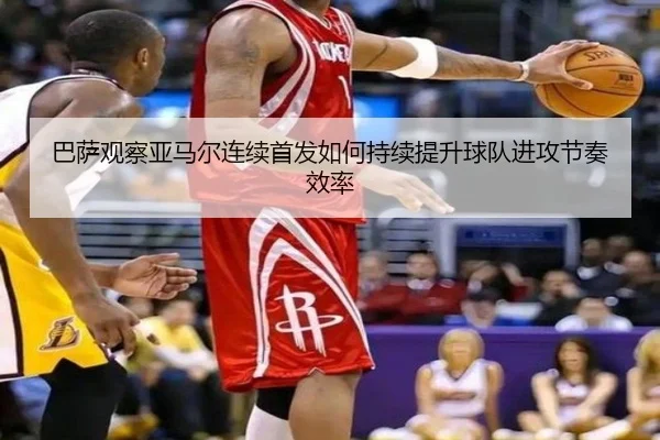 巴萨观察亚马尔连续首发如何持续提升球队进攻节奏效率
