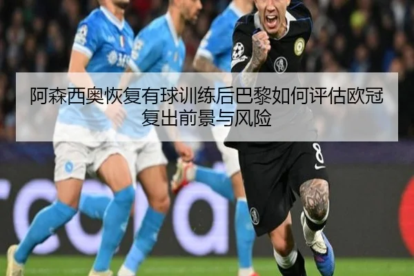 阿森西奥恢复有球训练后巴黎如何评估欧冠复出前景与风险