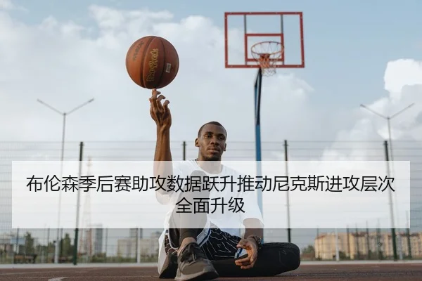 布伦森季后赛助攻数据跃升推动尼克斯进攻层次全面升级