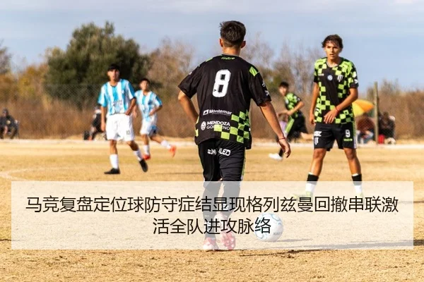 马竞复盘定位球防守症结显现格列兹曼回撤串联激活全队进攻脉络