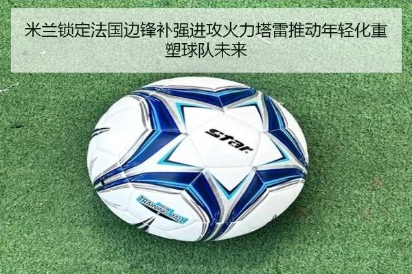 米兰锁定法国边锋补强进攻火力塔雷推动年轻化重塑球队未来