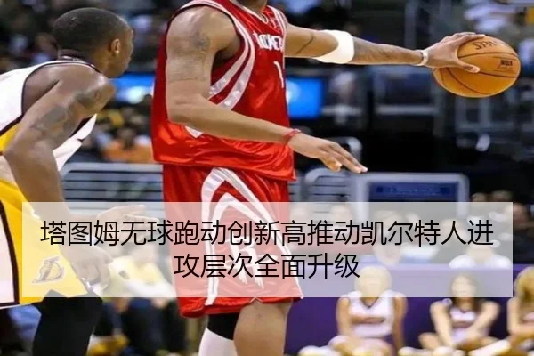 塔图姆无球跑动创新高推动凯尔特人进攻层次全面升级